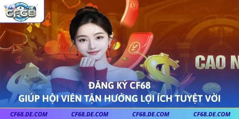 Đăng ký CF68 giúp hội viên tận hưởng lợi ích tuyệt vời
